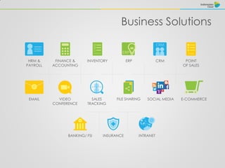 Business Solutions
EMAIL
HRM &
PAYROLL
SALES
TRACKING
ERP CRM
INTRANETBANKING/ FSI
FINANCE &
ACCOUNTING
POINT
OF SALES
INVENTORY
VIDEO
CONFERENCE
FILE SHARING E-COMMERCE
INSURANCE
SOCIAL MEDIA
 