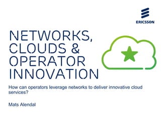 Networks,
clouds &
operator
innovation
How can operators leverage networks to deliver innovative cloud
services?
Mats Alendal
 