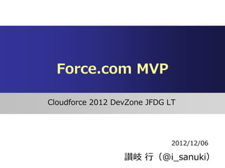 Force.com MVP

Cloudforce 2012 DevZone JFDG LT




                              2012/12/06

                  讃岐 行（@i_sanuki）
 