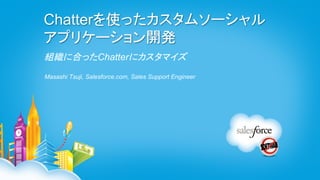 Chatterを使ったカスタムソーシャル
アプリケーション開発
組織に合ったChatterにカスタマイズ
Masashi Tsuji, Salesforce.com, Sales Support Engineer
 