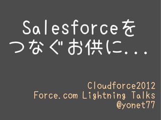 Salesforceを
つなぐお供に...
             Cloudforce2012
  Force.com Lightning Talks
                   @yonet77
 