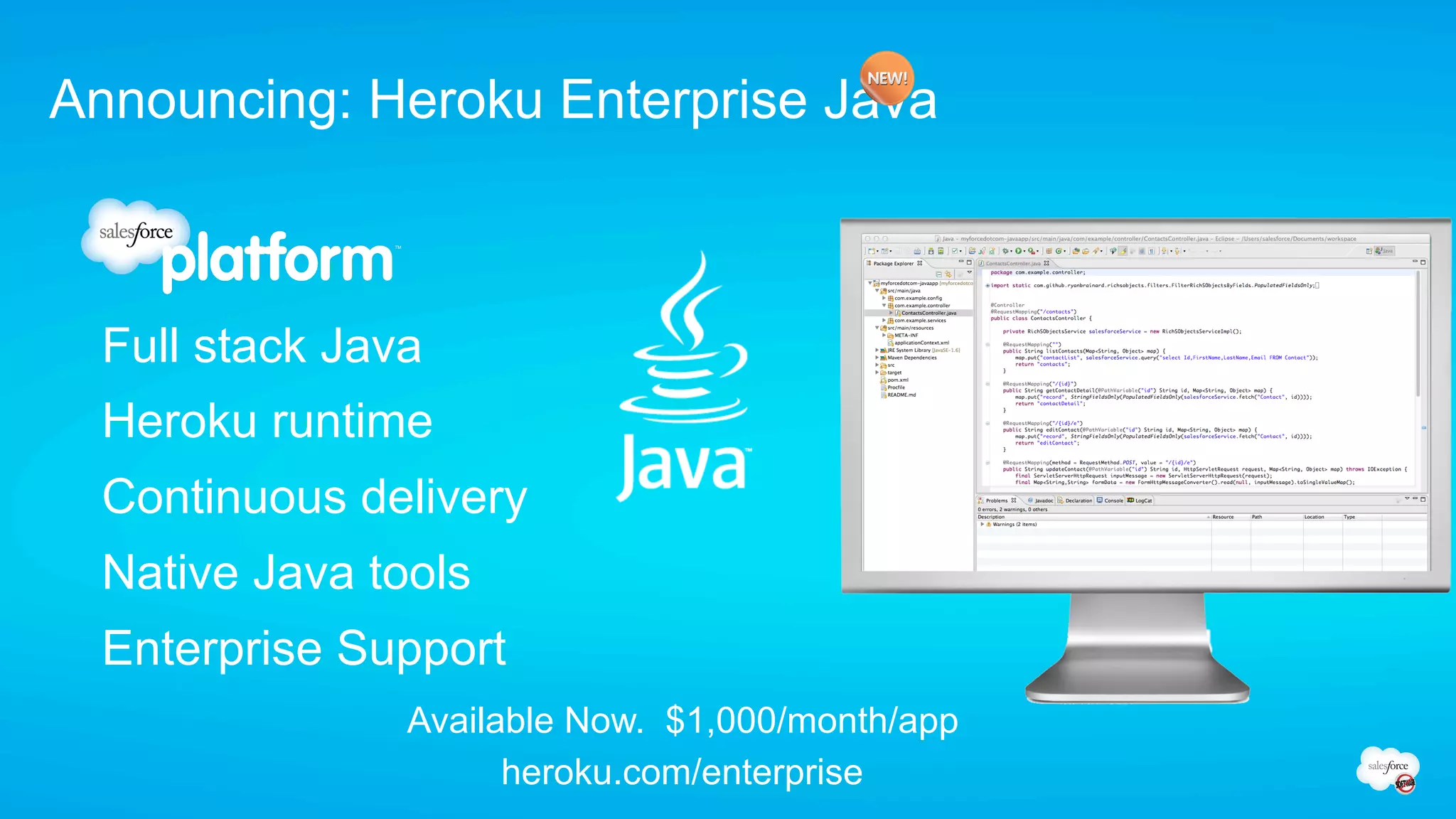 Announcing: Heroku Enterprise Java



  Full stack Java
  Heroku runtime
  Continuous delivery
  Native Java tools
  Enterprise Support
                Available Now. $1,000/month/app
                      heroku.com/enterprise
 