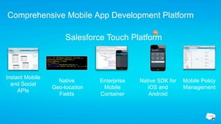 Comprehensive Mobile App Development Platform

                      Salesforce Touch Platform



Instant Mobile
                   Native       Enterprise   Native SDK for   Mobile Policy
  and Social
                 Geo-location    Mobile         iOS and       Management
     APIs
                   Fields       Container       Android
 