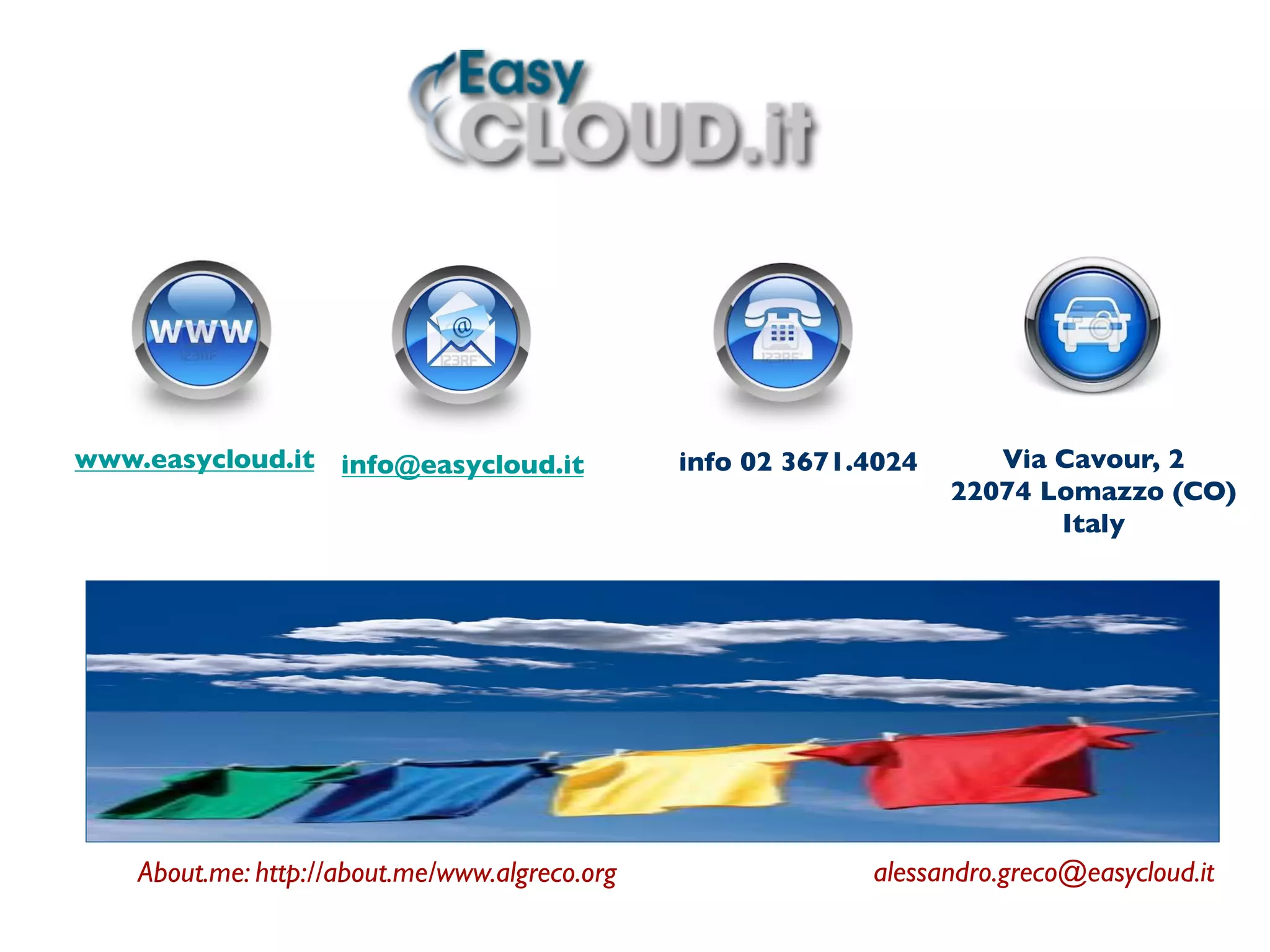 Via Cavour, 2 	

22074 Lomazzo (CO) 	

Italy	

info 02 3671.4024	

info@easycloud.it	

	

www.easycloud.it 	

alessandro.greco@easycloud.it	

About.me: http://about.me/www.algreco.org 	

 