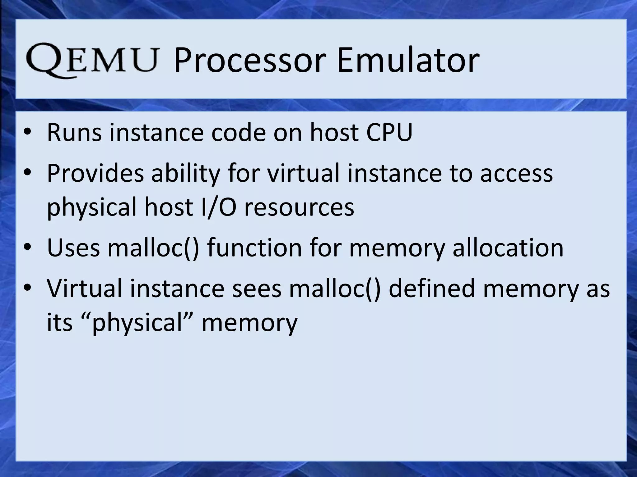 Processor Emulator
• Runs instance code on host CPU
• Provides ability for virtual instance to access
  physical host I/O resources
• Uses malloc() function for memory allocation
• Virtual instance sees malloc() defined memory as
  its “physical” memory
 