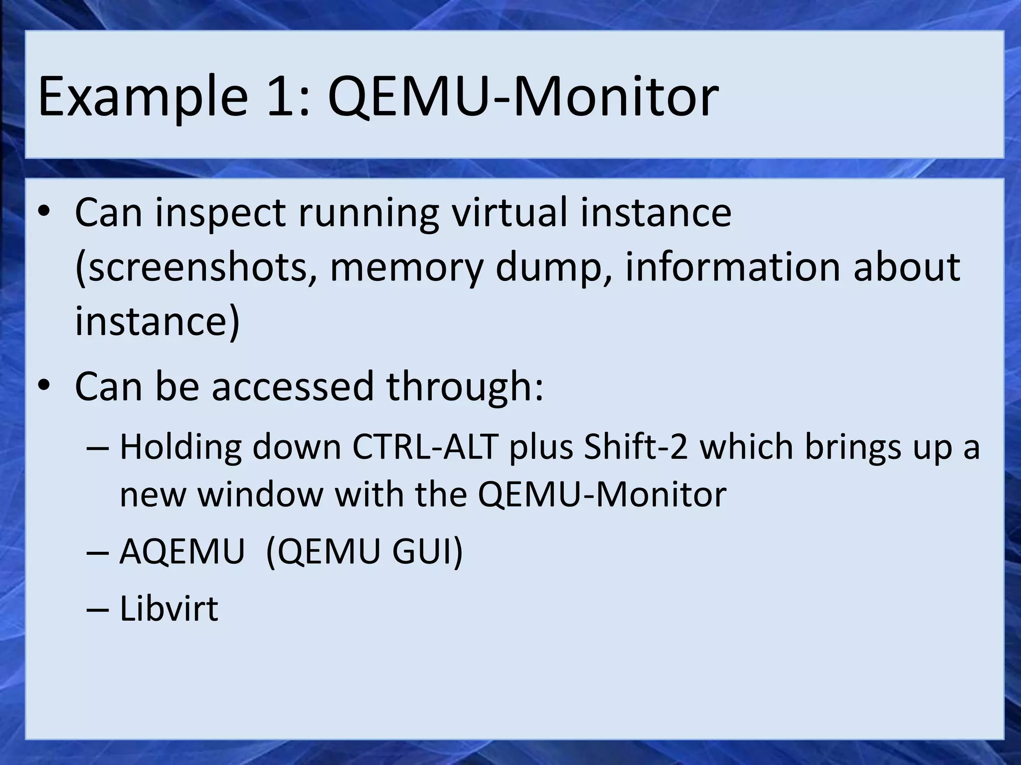 Example 1: QEMU-Monitor
• Can inspect running virtual instance
  (screenshots, memory dump, information about
  instance)
• Can be accessed through:
  – Holding down CTRL-ALT plus Shift-2 which brings up a
    new window with the QEMU-Monitor
  – AQEMU (QEMU GUI)
  – Libvirt
 
