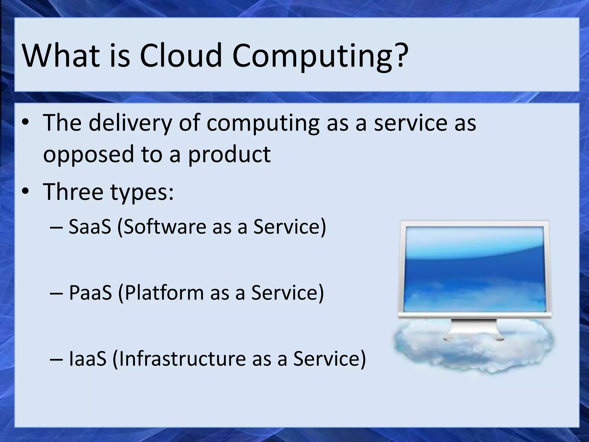 What is Cloud Computing?
• The delivery of computing as a service as
  opposed to a product
• Three types:
  – SaaS (Software as a Service)

  – PaaS (Platform as a Service)

  – IaaS (Infrastructure as a Service)
 