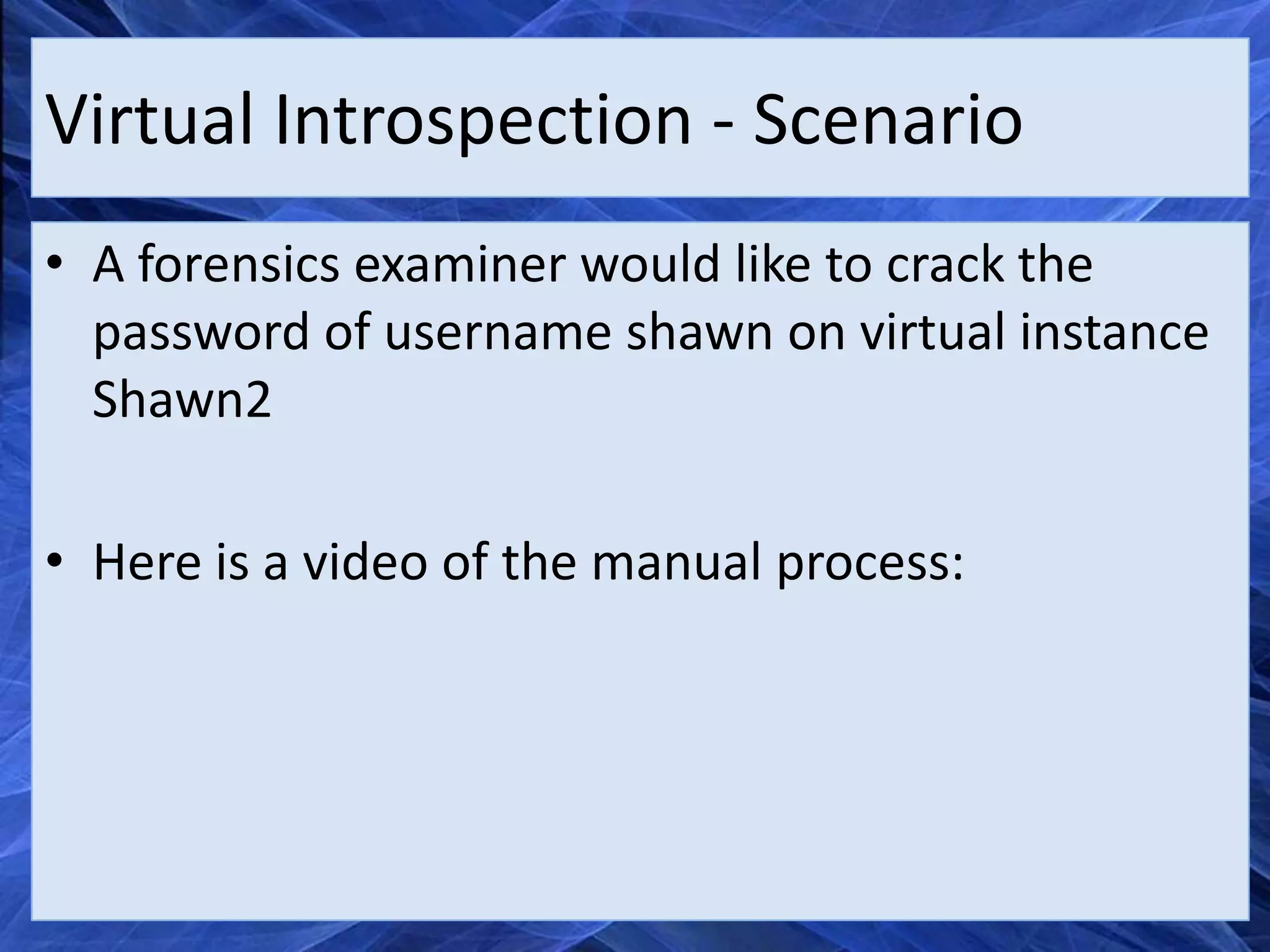 Virtual Introspection - Scenario
• A forensics examiner would like to crack the
  password of username shawn on virtual instance
  Shawn2

• Here is a video of the manual process:
 