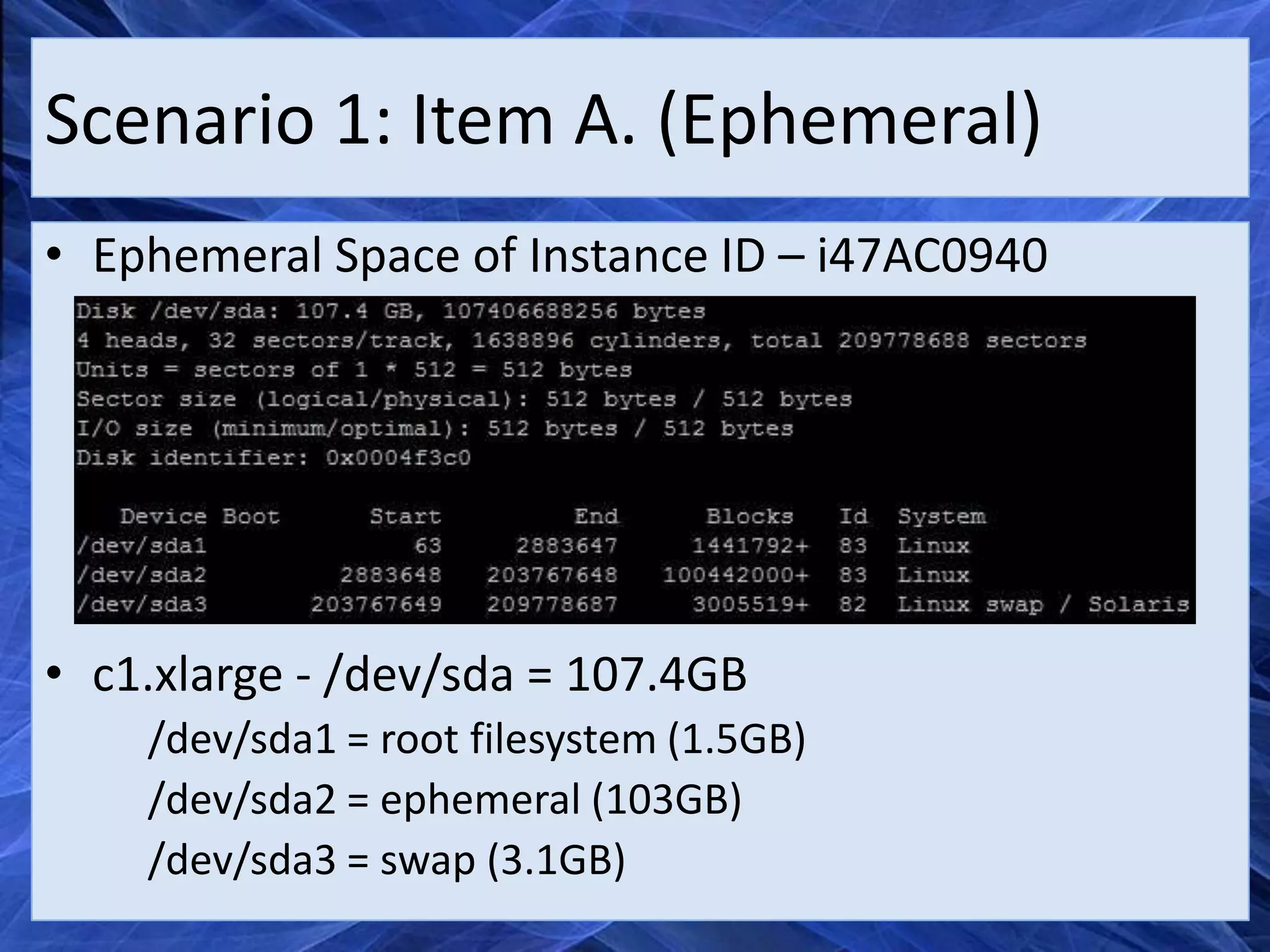 Scenario 1: Item A. (Ephemeral)
• Ephemeral Space of Instance ID – i47AC0940




• c1.xlarge - /dev/sda = 107.4GB
    /dev/sda1 = root filesystem (1.5GB)
    /dev/sda2 = ephemeral (103GB)
    /dev/sda3 = swap (3.1GB)
 