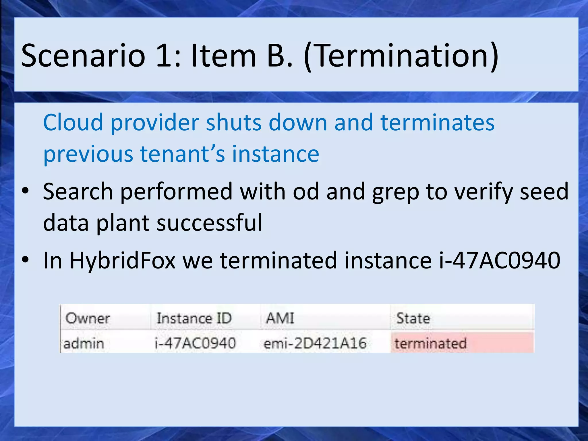 Scenario 1: Item B. (Termination)
  Cloud provider shuts down and terminates
  previous tenant’s instance
• Search performed with od and grep to verify seed
  data plant successful
• In HybridFox we terminated instance i-47AC0940
 