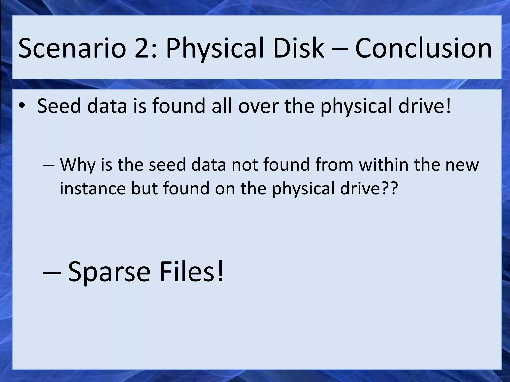 Scenario 2: Physical Disk – Conclusion
• Seed data is found all over the physical drive!

  – Why is the seed data not found from within the new
    instance but found on the physical drive??



  – Sparse Files!
 
