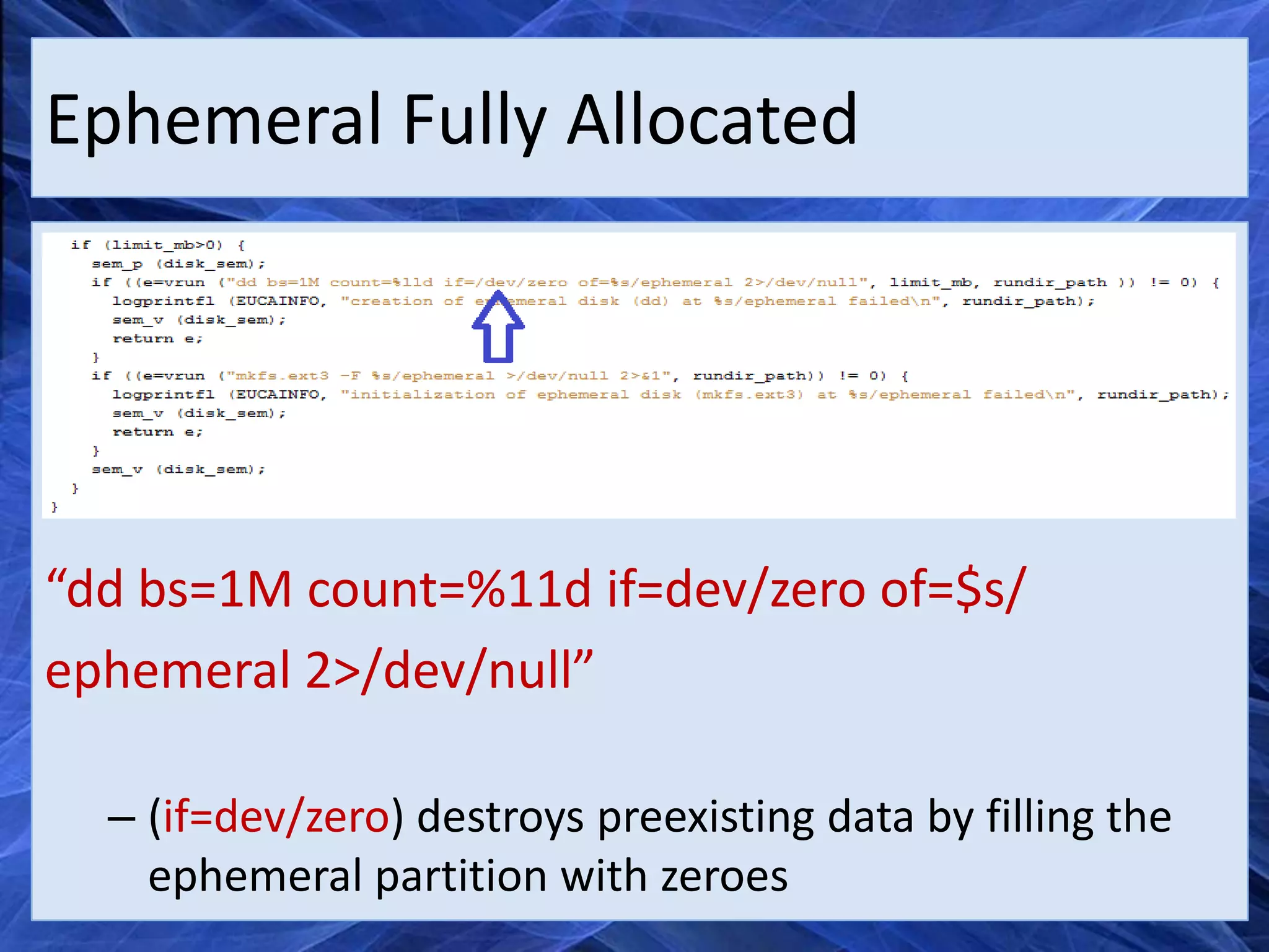 Ephemeral Fully Allocated




“dd bs=1M count=%11d if=dev/zero of=$s/
ephemeral 2>/dev/null”

  – (if=dev/zero) destroys preexisting data by filling the
    ephemeral partition with zeroes
 