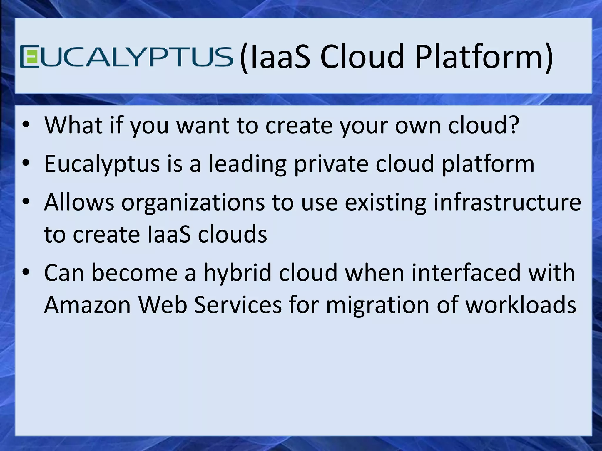 (IaaS Cloud Platform)
• What if you want to create your own cloud?
• Eucalyptus is a leading private cloud platform
• Allows organizations to use existing infrastructure
  to create IaaS clouds
• Can become a hybrid cloud when interfaced with
  Amazon Web Services for migration of workloads
 