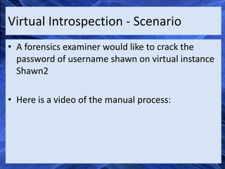 Virtual Introspection - Scenario
• A forensics examiner would like to crack the
  password of username shawn on virtual instance
  Shawn2

• Here is a video of the manual process:
 