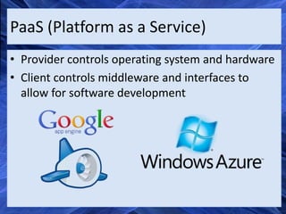 PaaS (Platform as a Service)
• Provider controls operating system and hardware
• Client controls middleware and interfaces to
  allow for software development
 