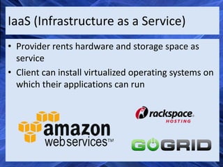 IaaS (Infrastructure as a Service)
• Provider rents hardware and storage space as
  service
• Client can install virtualized operating systems on
  which their applications can run
 