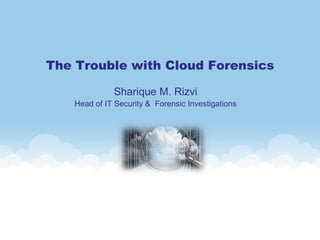 The Trouble with Cloud Forensics
Sharique M. Rizvi
Head of IT Security & Forensic Investigations
 