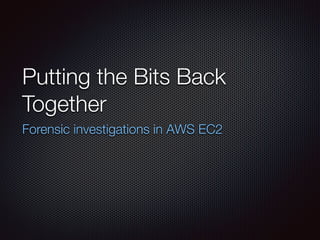 Putting the Bits Back
Together
Forensic investigations in AWS EC2
 