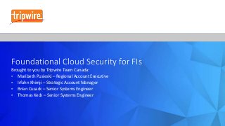 Foundational Cloud Security for FIs
Brought to you by Tripwire Team Canada:
• Maribeth Pusieski – Regional Account Executive
• Irfahn Khimji – Strategic Account Manager
• Brian Cusack – Senior Systems Engineer
• Thomas Keck – Senior Systems Engineer
 