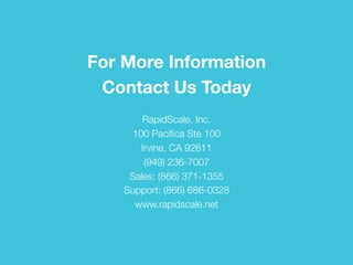  
	
  
	
  
	
  
	
  
	
  
	
  
	
  
	
  
	
  
	
  
	
  
	
  
	
  
	
  
	
  
	
  
	
  
	
  
	
  
	
  
	
  
	
  
	
  
	
  
For More Information
Contact Us Today

RapidScale, Inc.
100 Paciﬁca Ste 100
Irvine, CA 92611
(949) 236-7007
Sales: (866) 371-1355
Support: (866) 686-0328
www.rapidscale.net
 