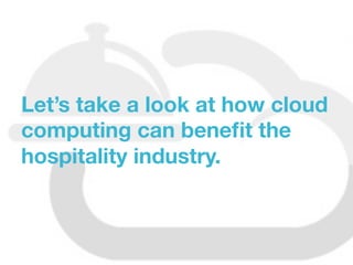 Let’s take a look at how cloud
computing can beneﬁt the
hospitality industry.
 