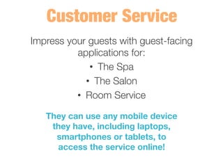 Impress your guests with guest-facing
applications for:
•  The Spa
•  The Salon
•  Room Service
They can use any mobile device
they have, including laptops,
smartphones or tablets, to
access the service online! 
 