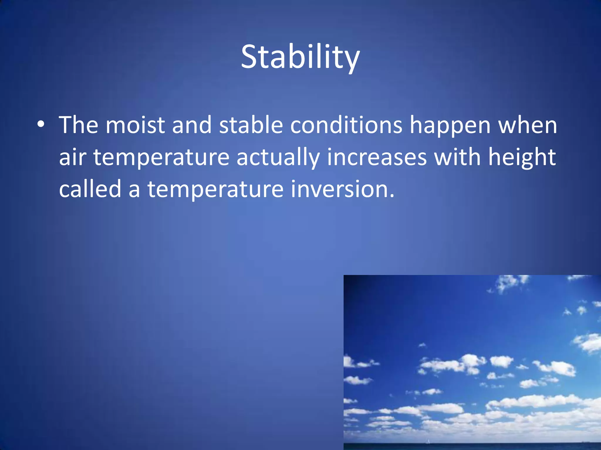 Stability
• The moist and stable conditions happen when
  air temperature actually increases with height
  called a temperature inversion.
 