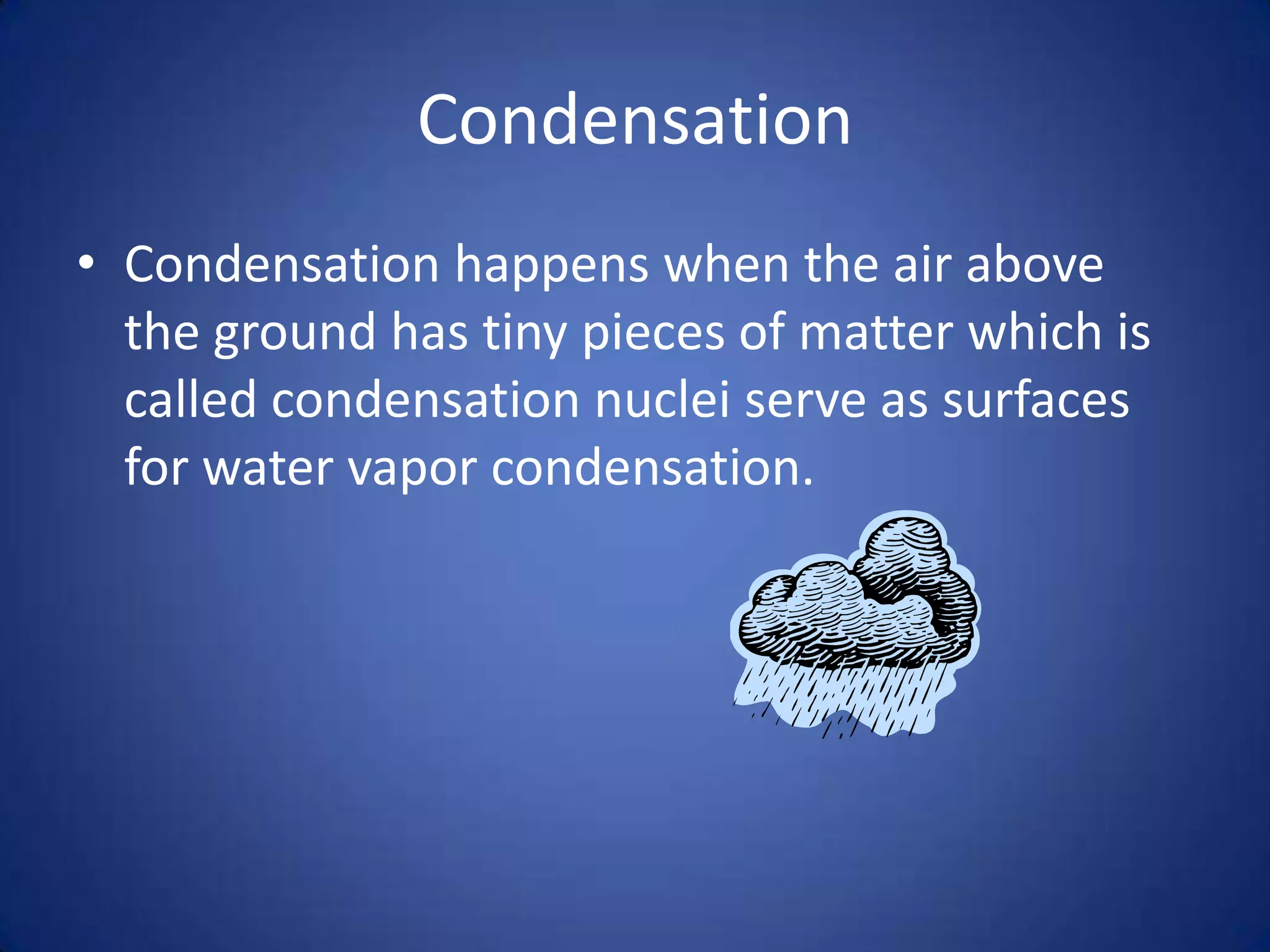 Condensation
• Condensation happens when the air above
  the ground has tiny pieces of matter which is
  called condensation nuclei serve as surfaces
  for water vapor condensation.
 