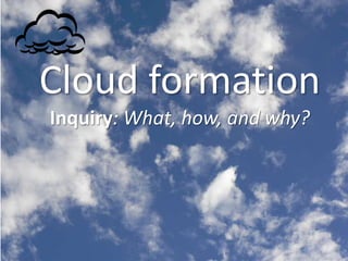 Cloud formation
Inquiry: What, how, and why?

 
