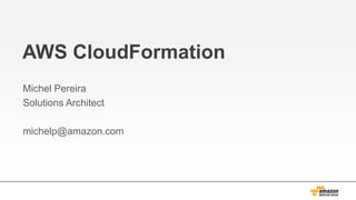 AWS CloudFormation
Michel Pereira
Solutions Architect
michelp@amazon.com

 