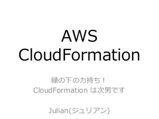 AWS  
CloudFormation
縁の下の⼒力力持ち！
CloudFormation  は次男です
Julian(ジュリアン)

 