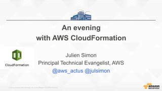 © 2015, Amazon Web Services, Inc. or its Affiliates. All rights reserved.
An evening
with AWS CloudFormation
Julien Simon
Principal Technical Evangelist, AWS
@aws_actus @julsimon
 
