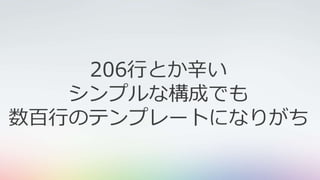 206行とか辛い
シンプルな構成でも
数百行のテンプレートになりがち
 