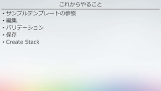 これからやること
• サンプルテンプレートの参照
• 編集
• バリデーション
• 保存
• Create Stack
 