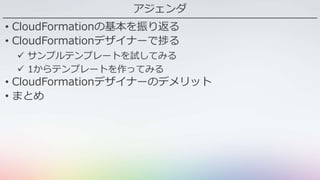 アジェンダ
• CloudFormationの基本を振り返る
• CloudFormationデザイナーで捗る
 サンプルテンプレートを試してみる
 1からテンプレートを作ってみる
• CloudFormationデザイナーのデメリット
• まとめ
 