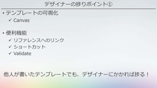 デザイナーの捗りポイント①
• テンプレートの可視化
 Canvas
• 便利機能
 リファレンスへのリンク
 ショートカット
 Validate
他人が書いたテンプレートでも、デザイナーにかかれば捗る！
 