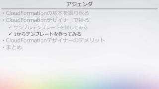 アジェンダ
• CloudFormationの基本を振り返る
• CloudFormationデザイナーで捗る
 サンプルテンプレートを試してみる
 1からテンプレートを作ってみる
• CloudFormationデザイナーのデメリット
• まとめ
 