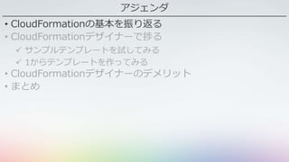 アジェンダ
• CloudFormationの基本を振り返る
• CloudFormationデザイナーで捗る
 サンプルテンプレートを試してみる
 1からテンプレートを作ってみる
• CloudFormationデザイナーのデメリット
• まとめ
 