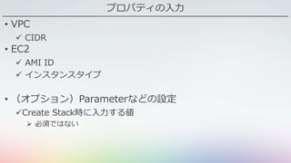 プロパティの入力
• VPC
 CIDR
• EC2
 AMI ID
 インスタンスタイプ
• （オプション）Parameterなどの設定
Create Stack時に入力する値
 必須ではない
 