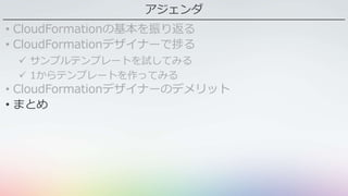 アジェンダ
• CloudFormationの基本を振り返る
• CloudFormationデザイナーで捗る
 サンプルテンプレートを試してみる
 1からテンプレートを作ってみる
• CloudFormationデザイナーのデメリット
• まとめ
 