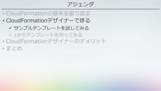 アジェンダ
• CloudFormationの基本を振り返る
• CloudFormationデザイナーで捗る
 サンプルテンプレートを試してみる
 1からテンプレートを作ってみる
• CloudFormationデザイナーのデメリット
• まとめ
 