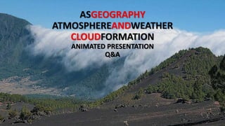 ASGEOGRAPHY
ATMOSPHEREANDWEATHER
CLOUDFORMATION
ANIMATED PRESENTATION
Q&A
 