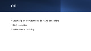 CF
• Creating an environment is time consuming
• High spending
• Performance Testing
