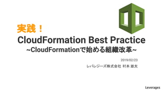 実践！
CloudFormation Best Practice
~CloudFormationで始める組織改革~
レバレジーズ株式会社 村本 雄太
2019/02/23
 
