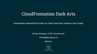 CloudFormation Dark Arts
Chase Douglas, CTO, stackery.io
chase@stackery.io
@txase
MASTERING INFRASTRUCTURE AS CODE FOR REAL-WORLD USE CASES
 