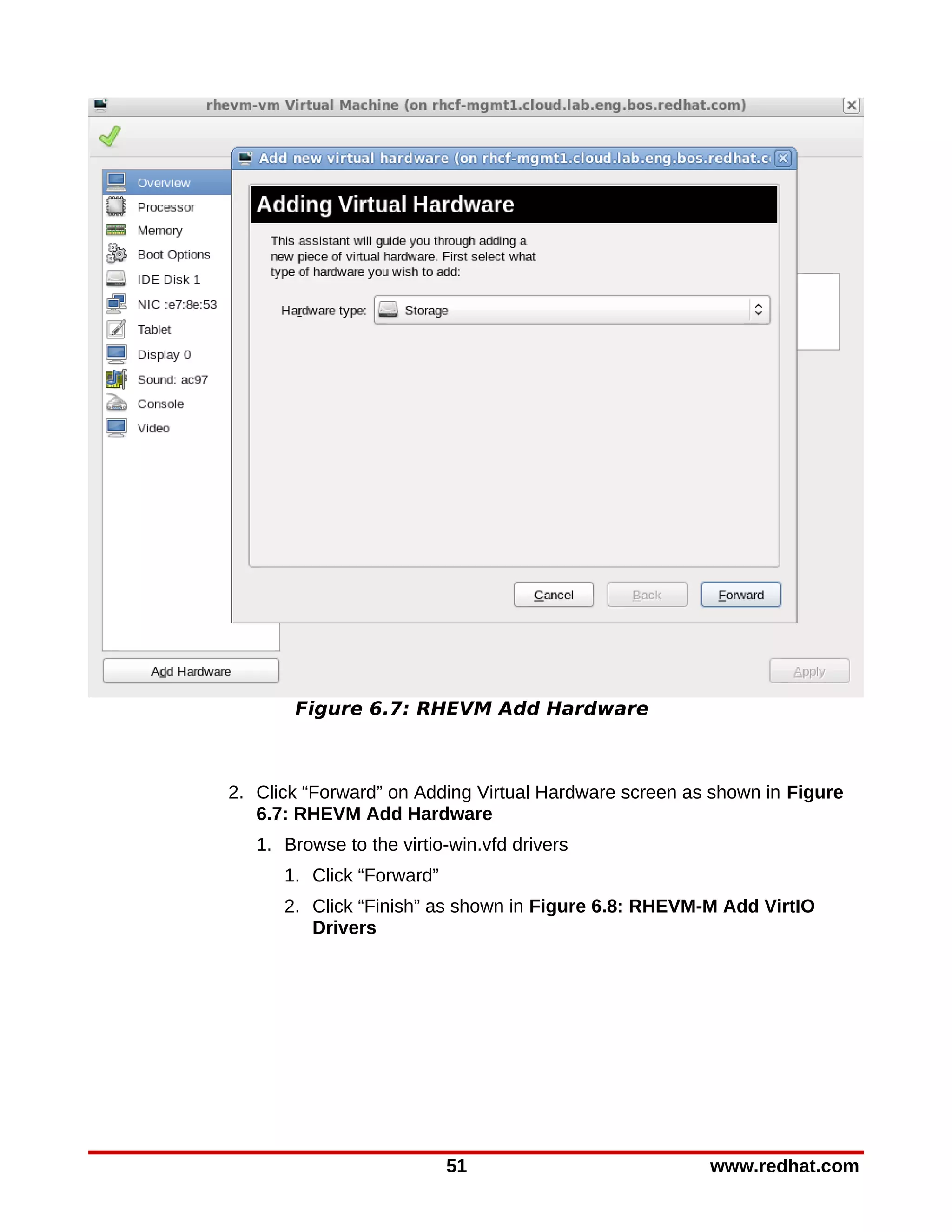 Figure 6.7: RHEVM Add Hardware



2. Click “Forward” on Adding Virtual Hardware screen as shown in Figure
   6.7: RHEVM Add Hardware
   1. Browse to the virtio-win.vfd drivers
      1. Click “Forward”
      2. Click “Finish” as shown in Figure 6.8: RHEVM-M Add VirtIO
         Drivers




                           51                          www.redhat.com
 