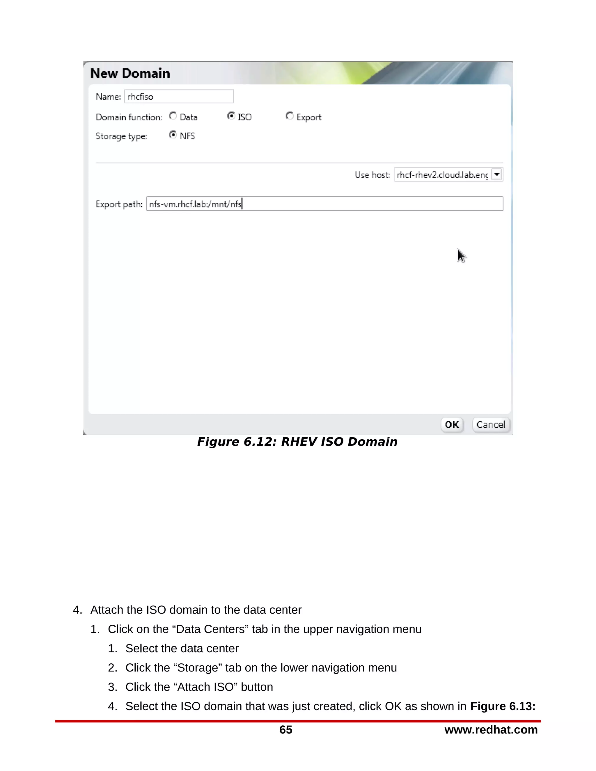 Figure 6.12: RHEV ISO Domain




4. Attach the ISO domain to the data center
   1. Click on the “Data Centers” tab in the upper navigation menu
      1. Select the data center
      2. Click the “Storage” tab on the lower navigation menu
      3. Click the “Attach ISO” button
      4. Select the ISO domain that was just created, click OK as shown in Figure 6.13:

                                         65                          www.redhat.com
 