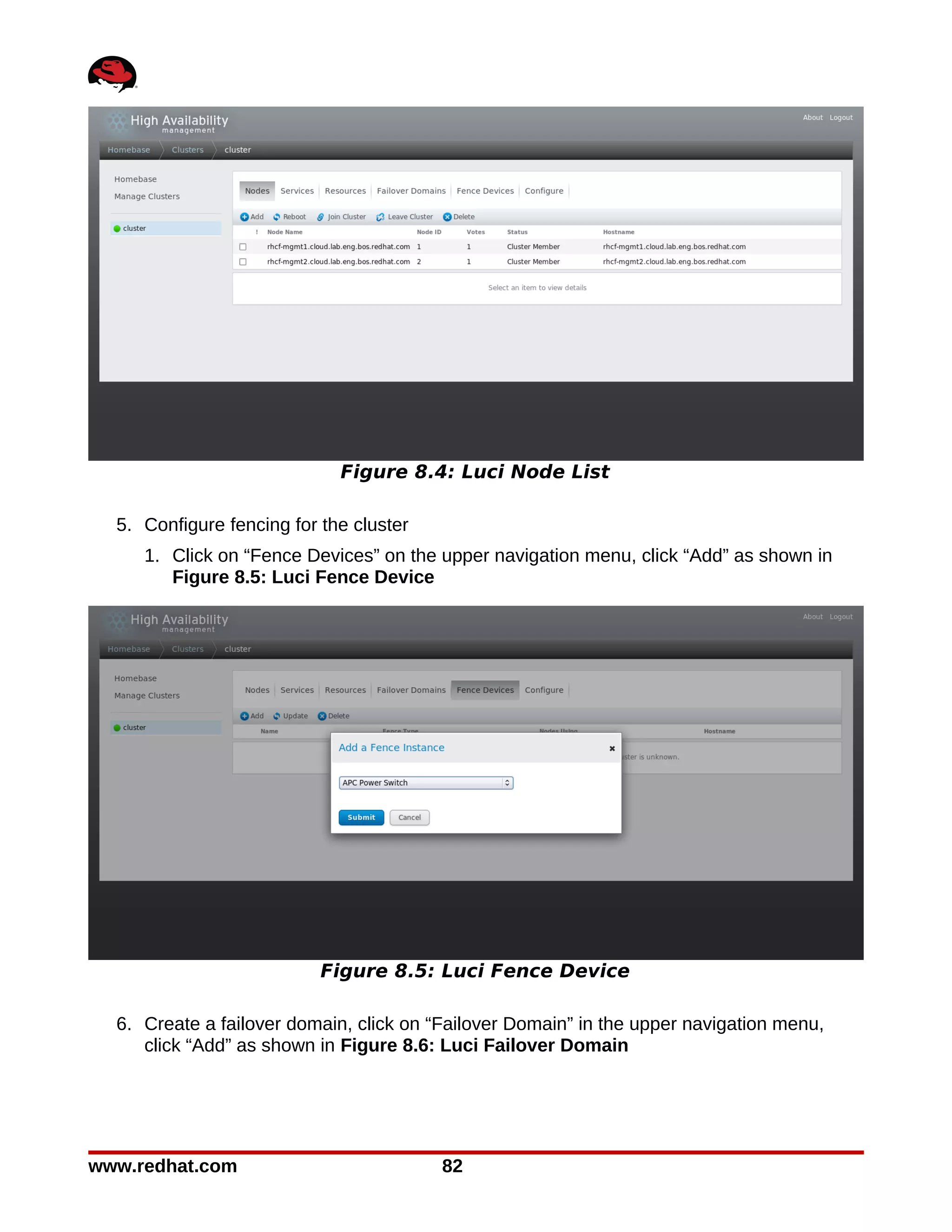 Figure 8.4: Luci Node List

  5. Configure fencing for the cluster
     1. Click on “Fence Devices” on the upper navigation menu, click “Add” as shown in
        Figure 8.5: Luci Fence Device




                           Figure 8.5: Luci Fence Device

  6. Create a failover domain, click on “Failover Domain” in the upper navigation menu,
     click “Add” as shown in Figure 8.6: Luci Failover Domain




www.redhat.com                           82
 