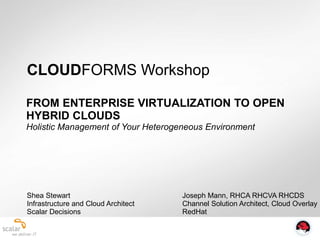FROM ENTERPRISE VIRTUALIZATION TO OPEN
HYBRID CLOUDS
Holistic Management of Your Heterogeneous Environment
CLOUDFORMS Workshop
Shea Stewart
Infrastructure and Cloud Architect
Scalar Decisions
Joseph Mann, RHCA RHCVA RHCDS
Channel Solution Architect, Cloud Overlay
RedHat
 