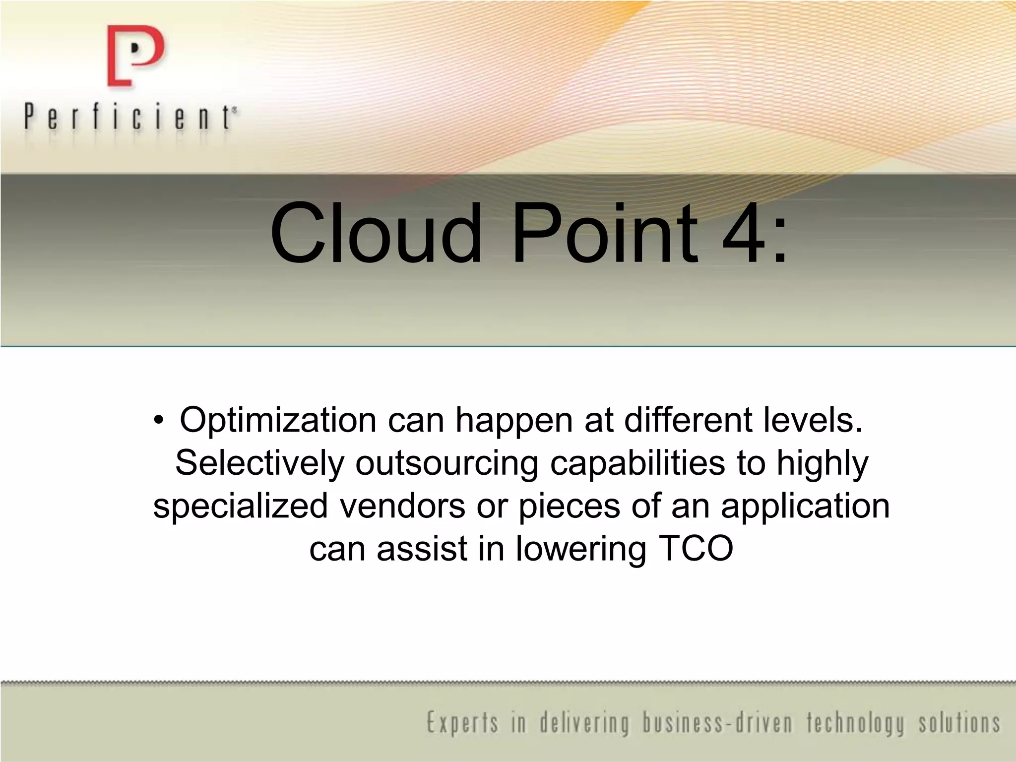 Cloud Point 4:
• Optimization can happen at different levels.
Selectively outsourcing capabilities to highly
specialized vendors or pieces of an application
can assist in lowering TCO
 